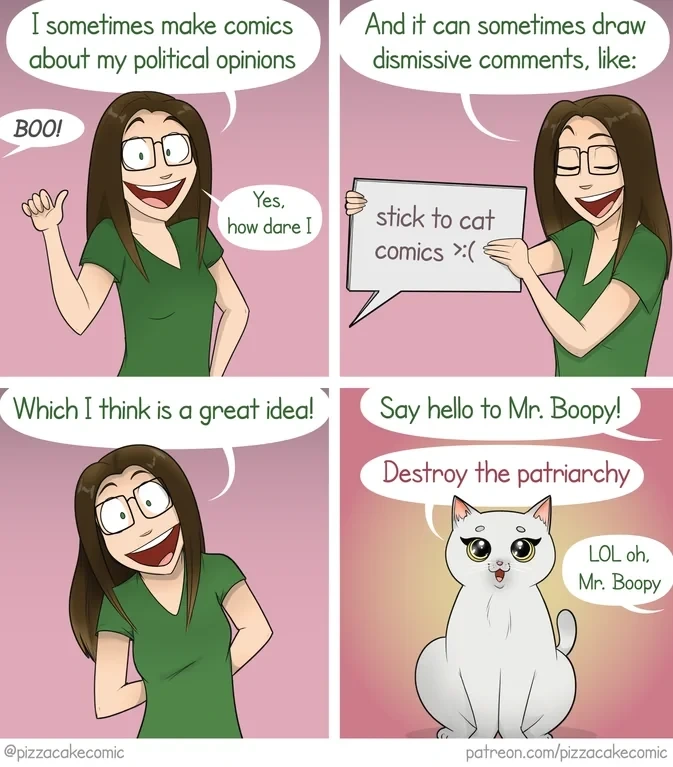 Alt text: A four-panel comic by Pizzacakecomic. A woman discusses people telling her to "stick to cat comics" instead of making political content. In the final panel, she presents a cat named Mr. Boopy, who says, "Destroy the patriarchy."