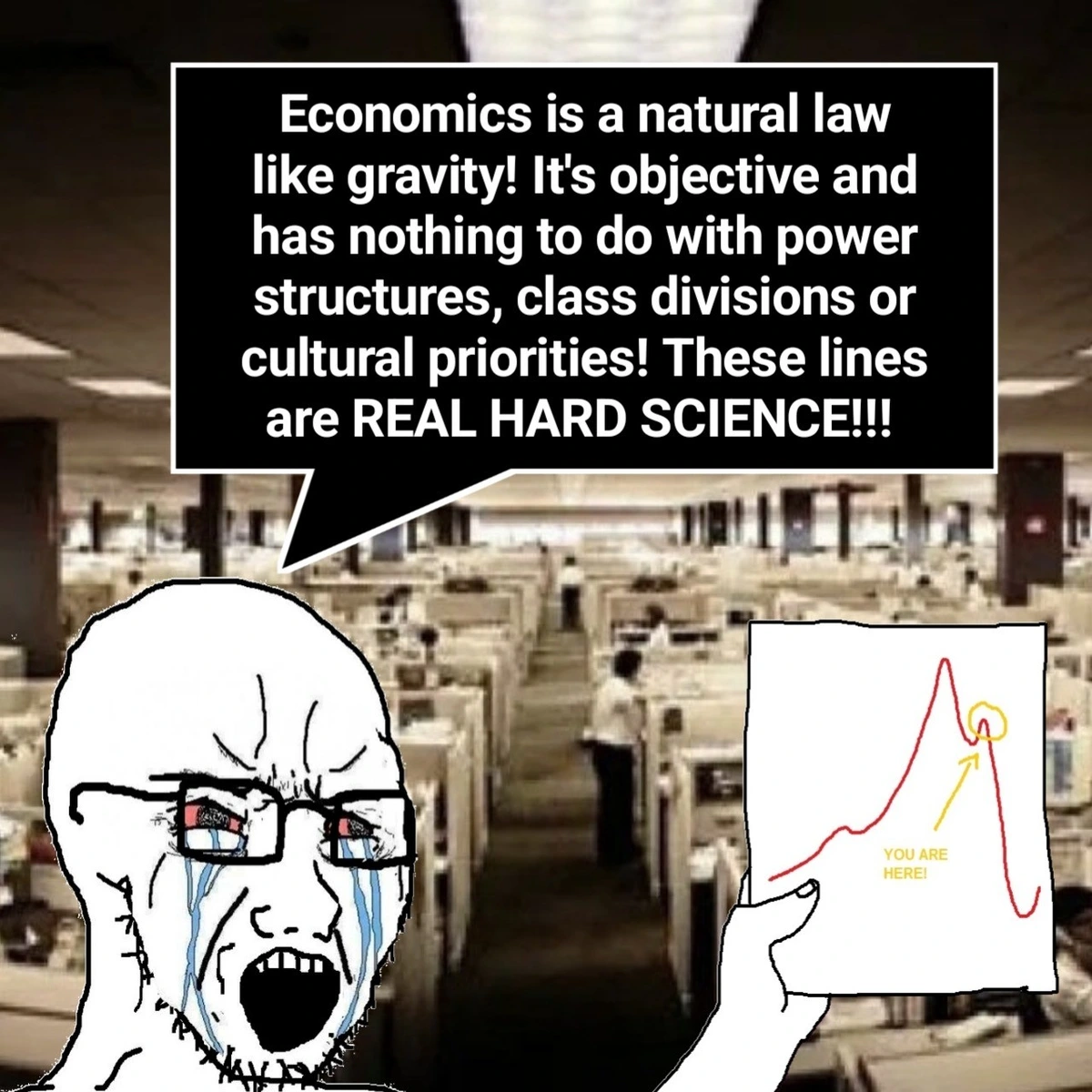 A soyjak holding up a piece of paper showing a line graph that has gone up and is about to go massively down, with a circle saying 'You are here' the soyjak is crying saying 'Economcis is a natural law like gravity! it's objective and has nothing to do with power structures, class divisions, or cultural priorities! These lines are REAL HARD SCIENCE!!'