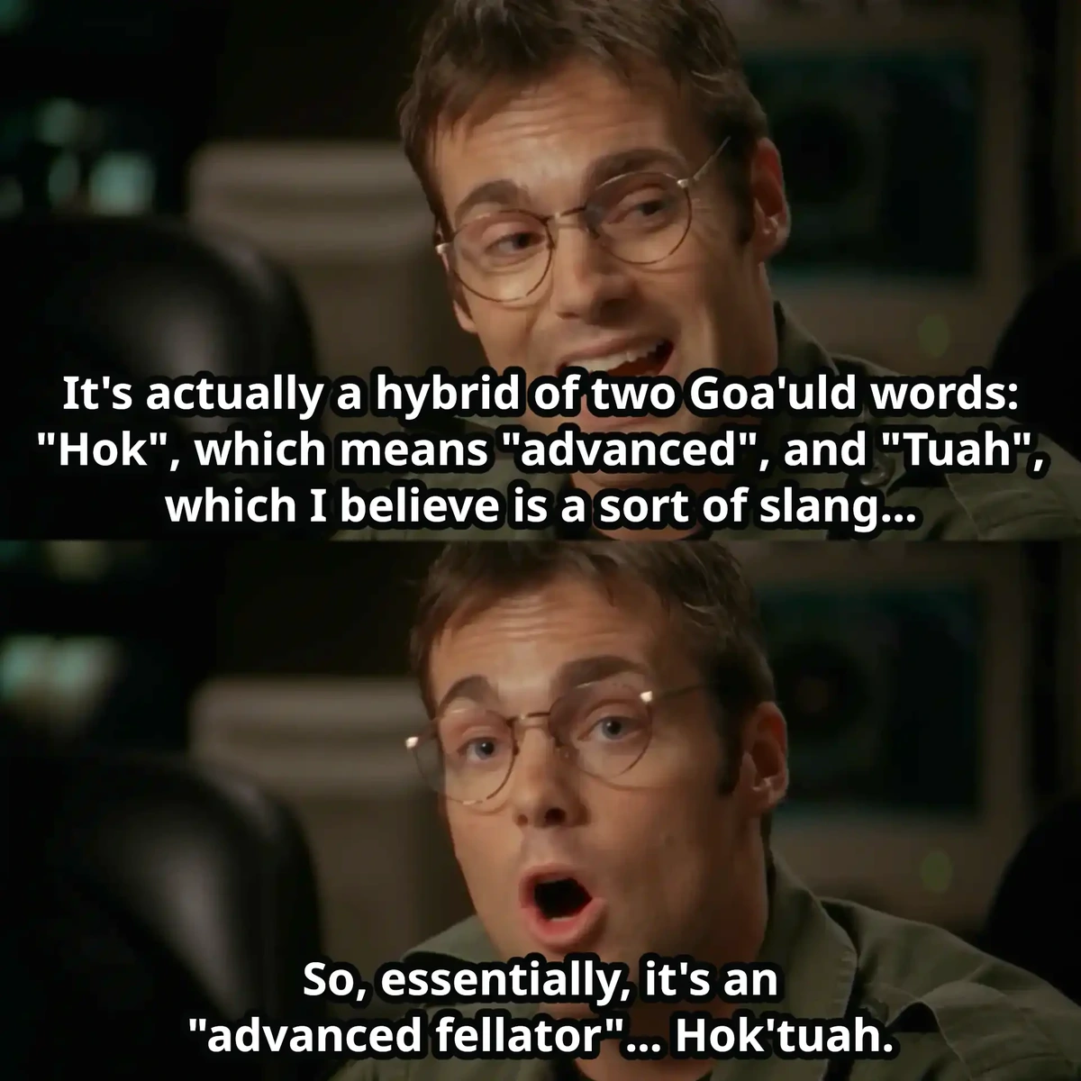 Dr. Jackson saying: It's actually a hybrid of two Goa'uld words: "Hok", which means "advanced", and "Tuah", which I believe is a sort of slang... So, essentially, it's an "advanced fellator"... Hok'tuah.