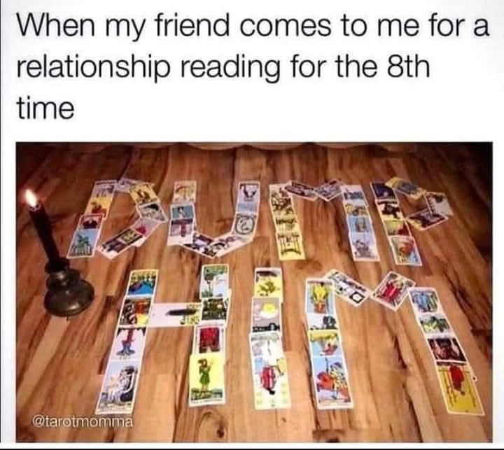 When my friend comes to me for a relationship reading for the 8th time. [Image of a bunch fo tarot cards spread out to read DUMP HIM]
