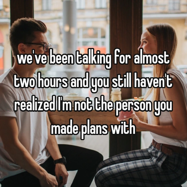we've been talking for almost two hours and you still haven't realized I'm not the person you made plans with
