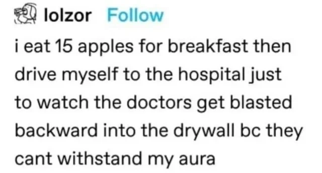 A tumblr post by @lolzor: "i eat 15 apples for breakfast then drive myself to the hospital just to watch the doctors get blasted backward into the drywall bc they cant withstand my aura"