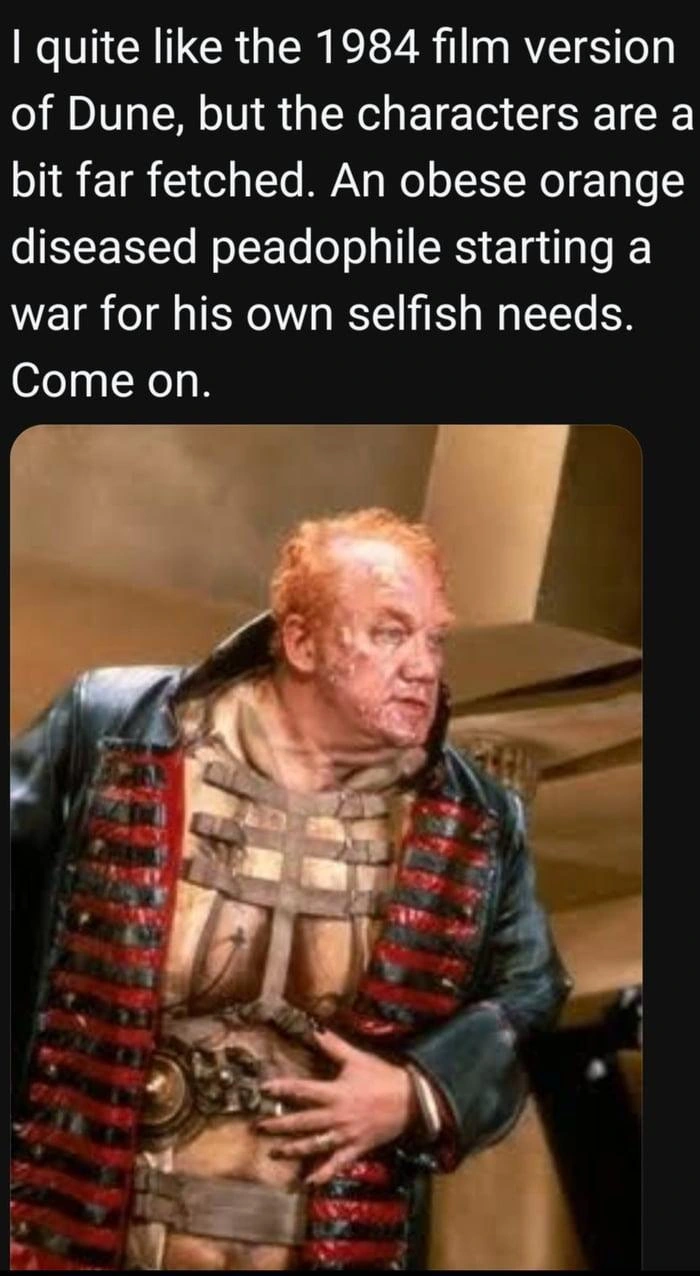 Photo of Baron Harkonnen from the 1984 Dune film.
Caption:
I quite like the 1984 film version of Dune, but the characters are a bit far fetched. An obese, orange, diseased peadophile starting a war for his own selfish needs.
Come on.

