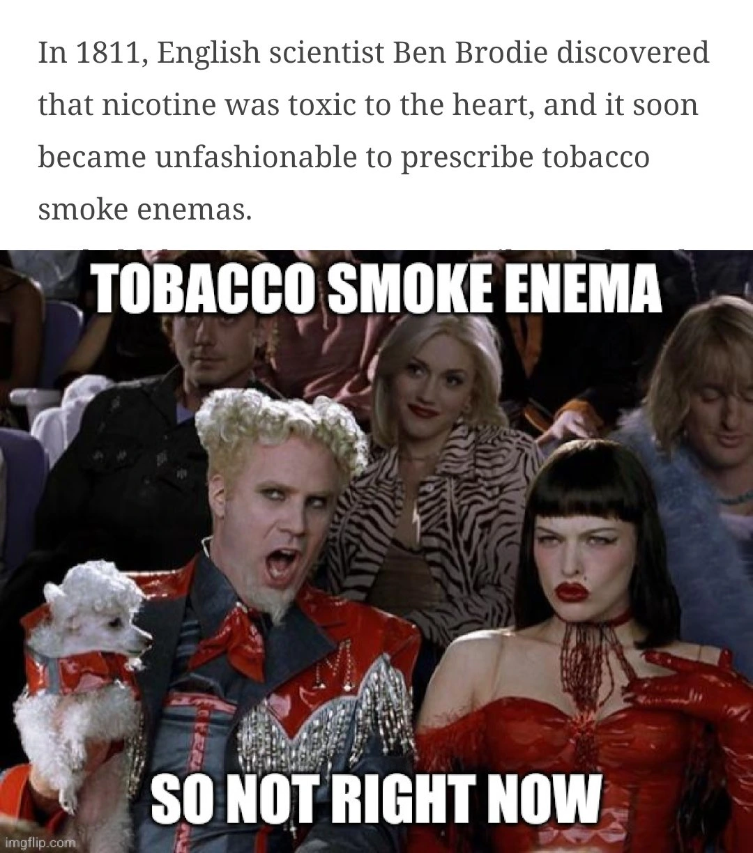 Quote from an article about tobacco smoke enemas: 'In 1811, English scientist Ben Brodie discovered that nicotine was toxic to the heart, and it soon became unfashionable to prescribe tobacco smoke enemas.' - Zoolander's Mugatu: 'Tobacco smoke enemas, so NOT right now.'