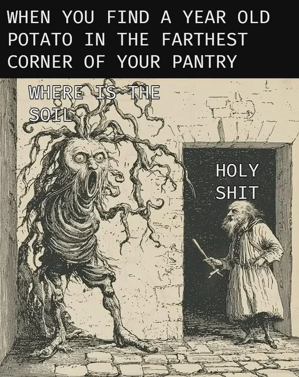The meme text says "When you find a year old potato in the farthest corner of your pantry" Below which is an old drawing of giant scary looking root creature with a gaping mouth and eyes saying "WHERE IS THE SOIL", next to it is a small elderly man saying "Holy shit."