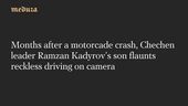 Months after a motorcade crash, Chechen leader Ramzan Kadyrov’s son flaunts reckless driving on camera — Meduza