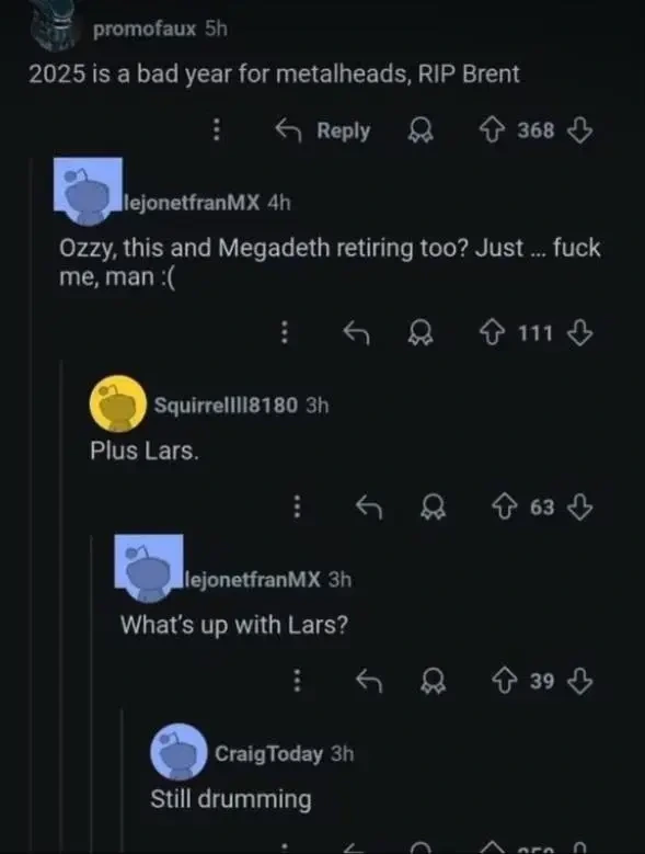 A thread from a comment section on Reddit that goes:

- "2025 is a bad year for metalheads, RIP Brend [Hinds]"

- "Ozzy, this and Megadeth retiring too? Just... fuck me, man :("

- "Plus Lars."

- "What's up with Lars?"

- "Still drumming"
