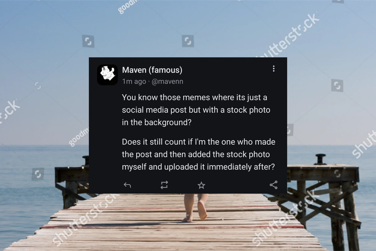 A Mastodon Toot by Maven (famous) with the text: You know those memes where its just a social media post but with a stock photo in the background?  Does it still count if I'm the one who made the post and then added the stock photo myself and uploaded it immediately after?