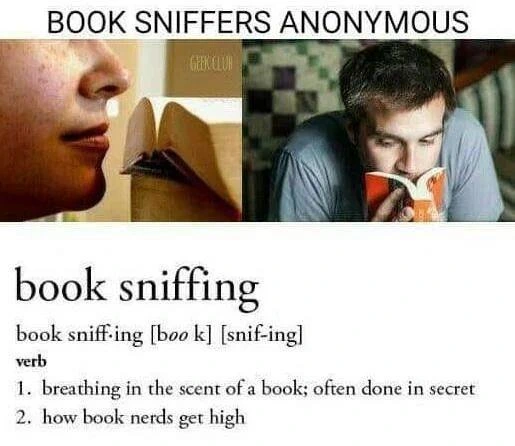 A meme captioned 'Book Sniffers Anonymous'
Side by side photos of two people sniffing books.
Fake Dictionary entry:
book sniff-ing [boo k] [snif-ing]
verb
1. breathing in the scent of a book: often done in secret
2. how book nerds get high