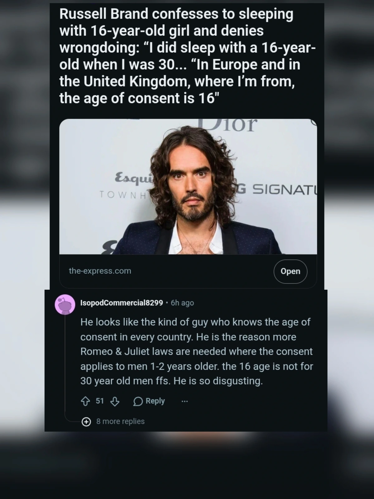1. Russell Brand confesses to sleeping with 16-year-old girl and denies wrongdoing: “I did sleep with a 16-year-old when I was 30... “In Europe and in the United Kingdom, where I’m from, the age of consent is 16". / 2.  He looks like the kind of guy who knows the age of consent in every country. He is the reason more Romeo & Juliet laws are needed where the consent applies to men 1-2 years older. the 16 age is not for 30 year old men ffs. He is so disgusting. 