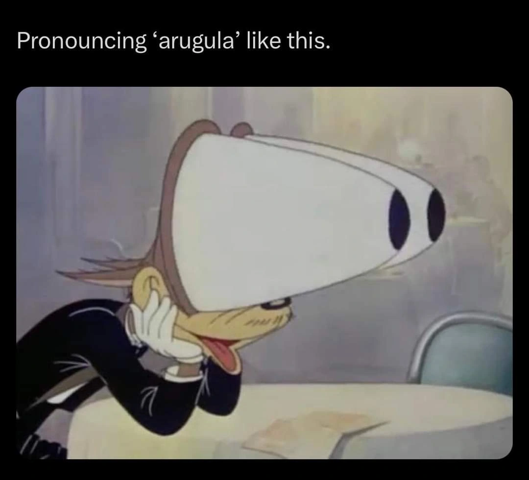 caption: pronouncing "arugula" like this. followed by a picture of an old cartoon character with his eyes popping way out of his head. the expression "AWOOGA!" is implied