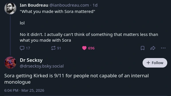 Ian Boudreau: "What you made with Sora mattered"  lol  No it didn't. I actually can't think of something that matters less than what you made with Sora        Dr Scecksy: Sora getting Kirked is 9/11 for people not capable of an internal monologue