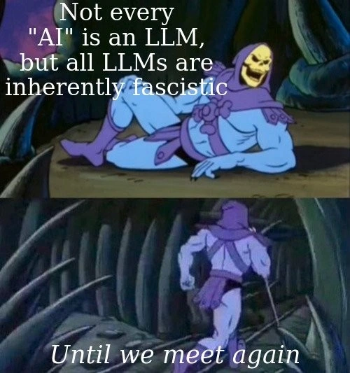 A skeletor meme that reads: Not every "AI" is an LLM, but all LLMs are inherently fascistic. The bottom text reads: Until we meet again