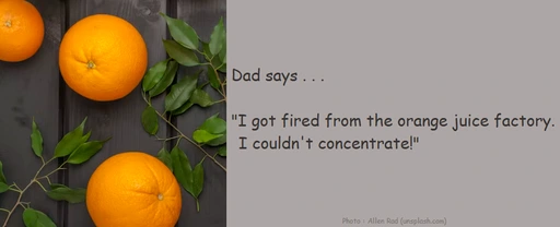 Dad says . . . "I got fired from the orange juice factory. I couldn't concentrate!" 🍊😄