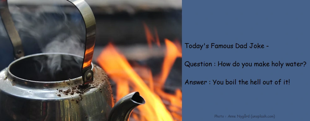 Dad Joke - Question : How do you make holy water? Answer : You boil the hell out of it!