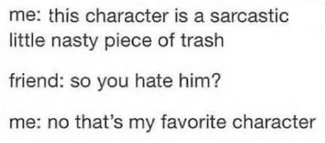 me: this character is a sarcastic
little nasty piece of trash

friend: so you hate him?

me: no that’s my favorite character
