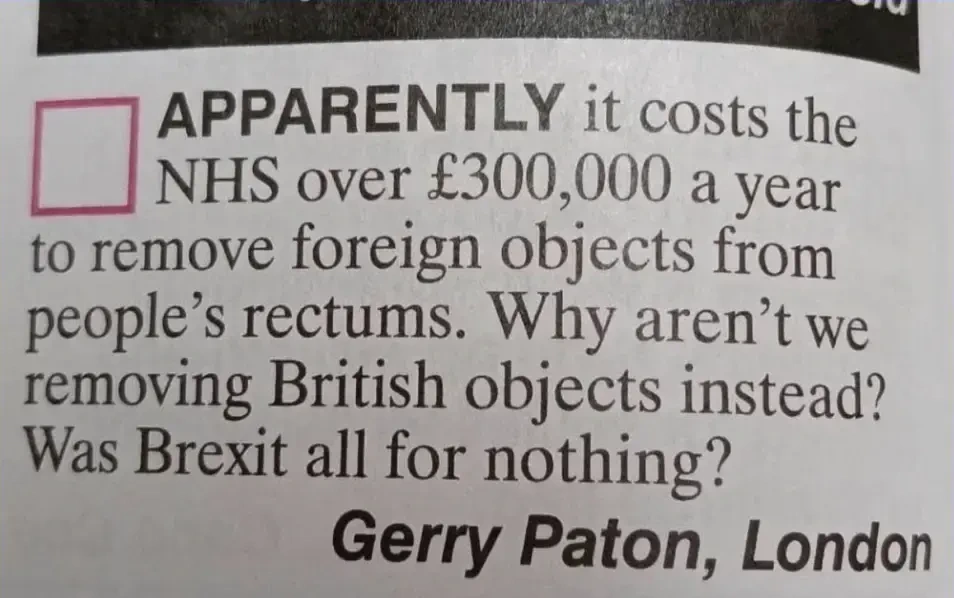 Photo of a magazine segment: "Apparently it costs he NHS over £300,000 a year to remove foreign objects from people's rectums. Why aren't we removing British objects instead? Was Brexit all for nothing? - Gerry Paton, London".